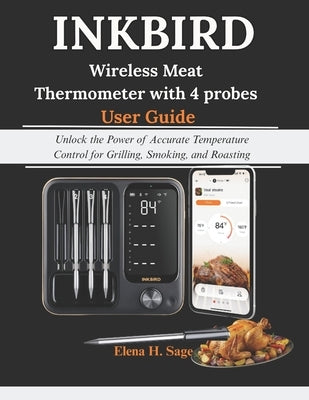 INKBIRD Wireless Meat Thermometer with 4 probes User Guide: Unlock the Power of Accurate Temperature Control for Grilling, Smoking, and Roasting by Sage, Elena H.