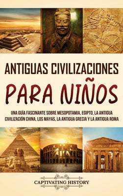 Antiguas Civilizaciones para Ni?os: Una gu?a fascinante sobre Mesopotamia, Egipto, la Antigua Civilizaci?n China, los mayas, la Antigua Grecia y la An by History, Captivating