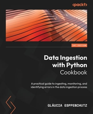 Data Ingestion with Python Cookbook: A practical guide to ingesting, monitoring, and identifying errors in the data ingestion process by Esppenchutz, Gl&#225;ucia
