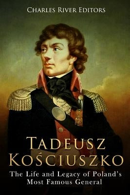 Tadeusz Kosciuszko: The Life and Legacy of Poland's Most Famous General by Charles River