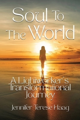 Soul To The World, A Lightworker's Transformational Journey by Haag, Jennifer Terese