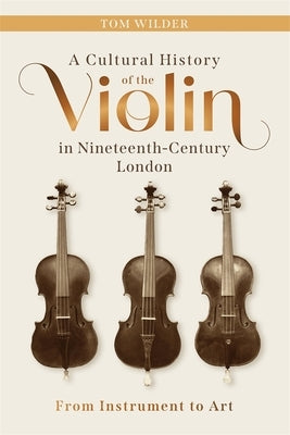 A Cultural History of the Violin in Nineteenth-Century London: From Instrument to Art by Wilder, Tom