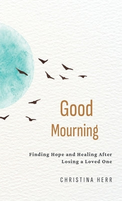 Good Mourning: Finding Hope and Healing After Losing a Loved One by Herr, Christina