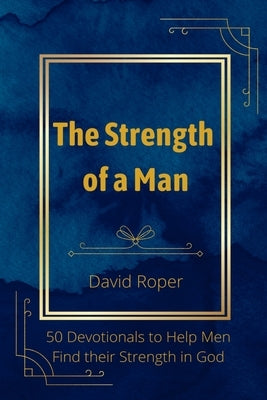 The Strength of a Man: 50 Devotionals to Help Men Find Their Strength in God by Roper, David
