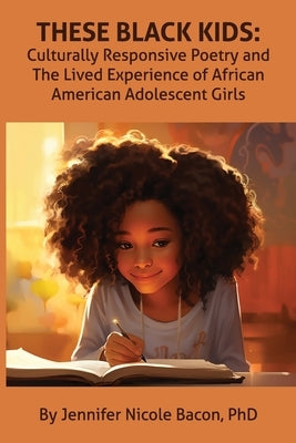 These Black Kids: Culturally Responsive Poetry and the Lived Experience of African American Adolescent Girls by Bacon, Jennifer