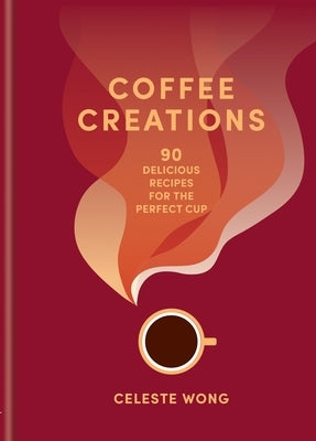 Coffee Creations: 90 Delicious Recipes for the Perfect Cup by Wong, Celeste