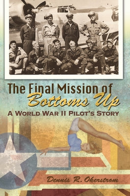 The Final Mission of Bottoms Up: A World War II Pilot's Story by Okerstrom, Dennis R.