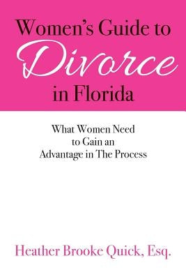 Women's Guide to Divorce in Florida: What Women Need to Gain an Advantage in The Process by Quick, Esq Heather Brooke