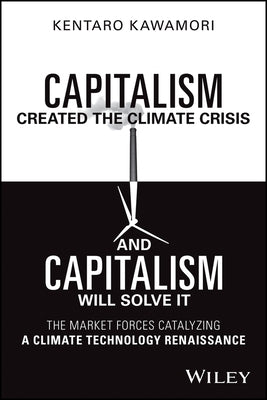 Capitalism Created the Climate Crisis and Capitalism Will Solve It: The Market Forces Catalyzing a Climate Technology Renaissance by Kawamori, Kentaro