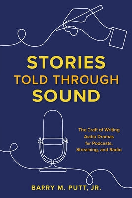 Stories Told Through Sound: The Craft of Writing Audio Dramas for Podcasts, Streaming, and Radio by Putt, Barry