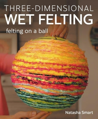 Three-Dimensional Wet Felting: Felting on a Ball by Smart, Natasha