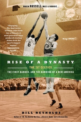 Rise of a Dynasty: Rise of a Dynasty: The '57 Celtics, the First Banner, and the Dawning of a New America by Reynolds, Bill
