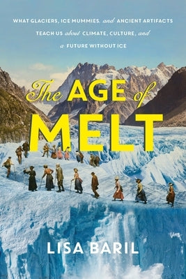 The Age of Melt: What Glaciers, Ice Mummies, and Ancient Artifacts Teach Us about Climate, Culture, and a Future Without Ice by Baril, Lisa