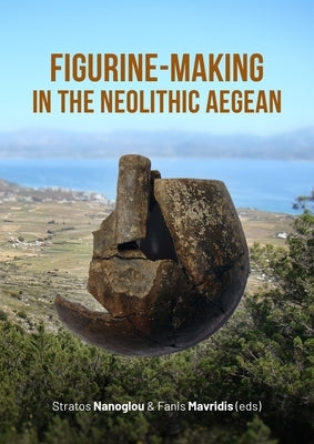 Figurine-Making in the Neolithic Aegean by Nanoglou, Stratos