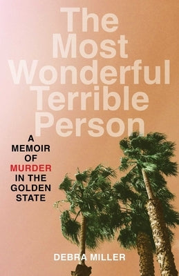 Most Wonderful Terrible Person: A Memoir of Murder in the Golden State by Miller, Debra