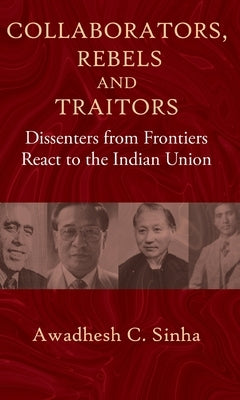 Collaborators, Rebels and Traitors: Dissenters from Frontiers React to the Indian Union by Sinha, Awadhesh C.