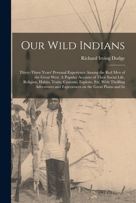 Our Wild Indians: Thirty-three Years' Personal Experience Among the red men of the Great West. A Popular Account of Their Social Life, R by Dodge, Richard Irving