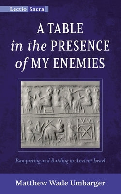 A Table in the Presence of My Enemies: Banqueting and Battling in Ancient Israel by Umbarger, Matthew Wade