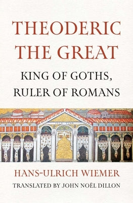 Theoderic the Great: King of Goths, Ruler of Romans by Wiemer, Hans-Ulrich