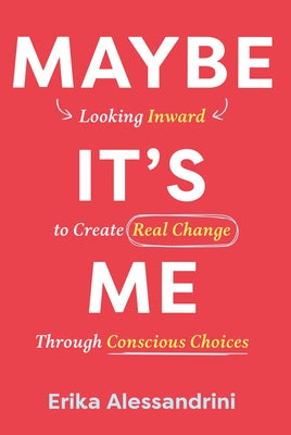 Maybe It's Me: Looking Inward to Create Real Change Through Conscious Choices by Alessandrini, Erika