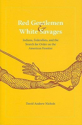 Red Gentlemen and White Savages: Indians, Federalists, and the Search for Order on the American Frontier by Nichols, David Andrew