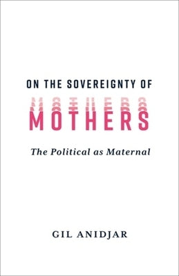 On the Sovereignty of Mothers: The Political as Maternal by Anidjar, Gil