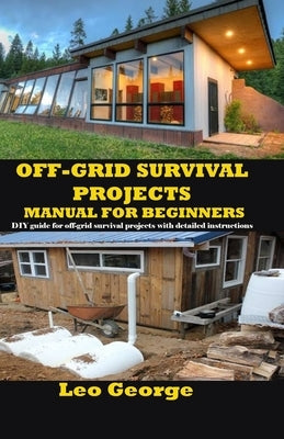 Off-Grid Survival Projects Manual for Beginners: DIY guide for off-grid survival projects with detailed instructions by George, Leo