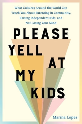 Please Yell at My Kids: What Cultures Around the World Can Teach You about Parenting in Community, Raising Independent Kids, and Not Losing Yo by Lopes, Marina