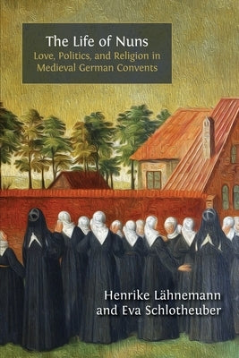 The Life of Nuns: Love, Politics, and Religion in Medieval German Convents by L?hnemann, Henrike