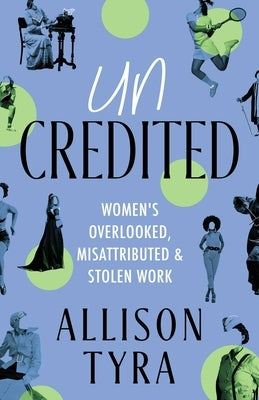 Uncredited: Women's Overlooked, Misattributed, and Stolen Work by Tyra, Allison