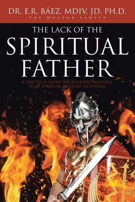 The Lack of the Spiritual Father: A Practical Guide for Believers Wanting to Be Spiritual Mentors to Others by B&#195;&#161;ez MDIV Jd, E. R.