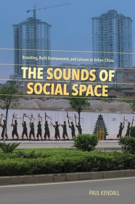 The Sounds of Social Space: Branding, Built Environment, and Leisure in Urban China by Kendall, Paul