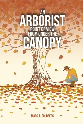 An Arborist Point Of View From Under The Canopy by Goldberg, Marc A.