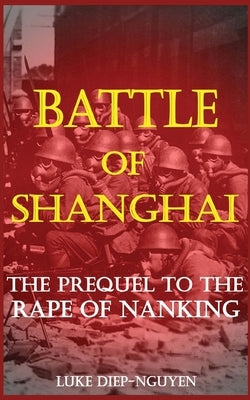 Battle of Shanghai: The Prequel to the Rape of Nanking by Diep-Nguyen, Luke