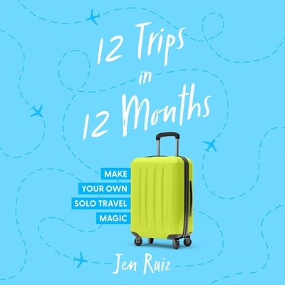 12 Trips in 12 Months: Make Your Own Solo Travel Magic by Ruiz, Jen