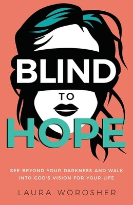 Blind to Hope: See Beyond Your Darkness and Walk into God's Vision for Your Life by Worosher, Laura