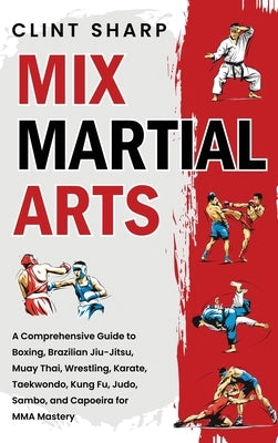 Mix Martial Arts: A Comprehensive Guide to Boxing, Brazilian Jiu-Jitsu, Muay Thai, Wrestling, Karate, Taekwondo, Kung Fu, Judo, Sambo, and Capoeira fo by Sharp, Clint