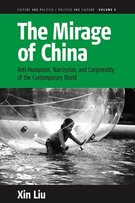 The Mirage of China: Anti-Humanism, Narcissism, and Corporeality of the Contemporary World by Liu, Xin