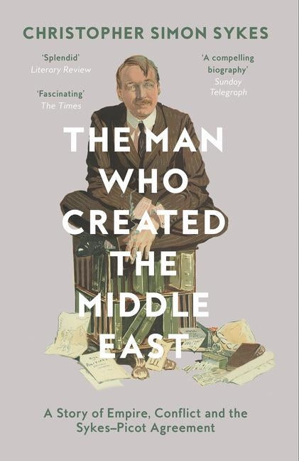 The Man Who Created the Middle East: A Story of Empire, Conflict and the Sykes-Picot Agreement by Sykes, Christopher Simon