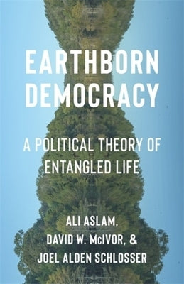 Earthborn Democracy: A Political Theory of Entangled Life by Aslam, Ali