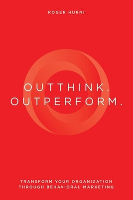 Outthink. Outperform.: Transform Your Organization Through Behavioral Marketing by Hurni, Roger