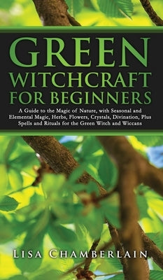 Green Witchcraft for Beginners: A Guide to the Magic of Nature, with Seasonal and Elemental Magic, Herbs, Flowers, Crystals, Divination, Plus Spells a by Chamberlain, Lisa
