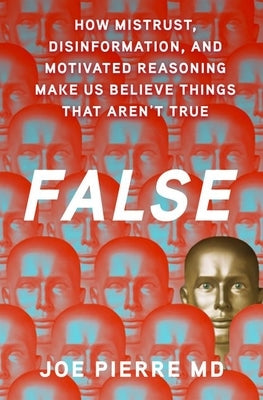 False: How Mistrust, Disinformation, and Motivated Reasoning Make Us Believe Things That Aren't True by Pierre MD, Joe