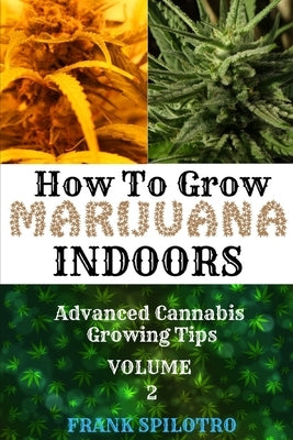 How to Grow Marijuana Indoors: Advanced Cannabis Growing Tips by Spilotro, Frank