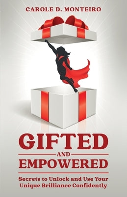 Gifted and Empowered: Secrets to Unlock and Use Your Unique Brilliance Confidently by D. Monteiro, Carole