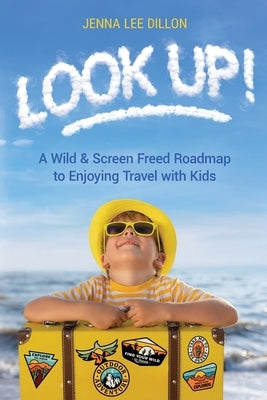 Look Up!: A Wild & Screen Freed Roadmap to Enjoying Travel with Kids by Dillon, Jenna Lee