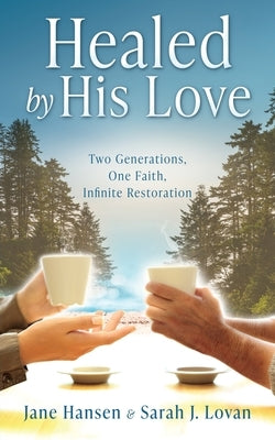 Healed by His Love: Two Generations, One Faith, Infinite Restoration by Hansen, Jane
