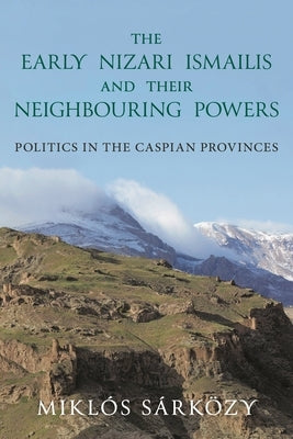 The Early Nizari Ismailis and Their Neighbouring Powers: Politics in the Caspian Provinces by S?rk?zy, Mikl?s