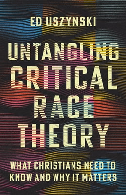 Untangling Critical Race Theory: What Christians Need to Know and Why It Matters by Uszynski, Ed