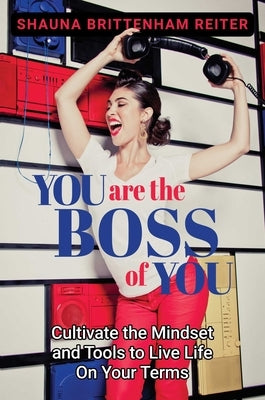 You Are the Boss of You: Cultivate the Mindset and Tools to Live Life on Your Terms by Brittenham Reiter, Shauna